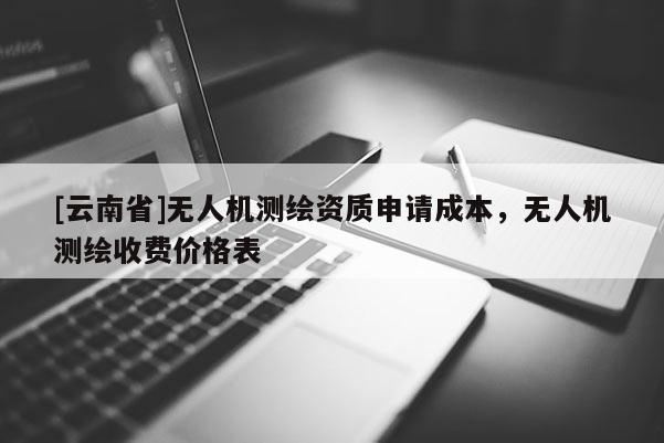 [云南省]无人机测绘资质申请成本，无人机测绘收费价格表