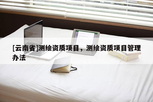 [云南省]测绘资质项目，测绘资质项目管理办法