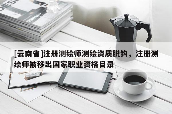 [云南省]注册测绘师测绘资质脱钩，注册测绘师被移出国家职业资格目录