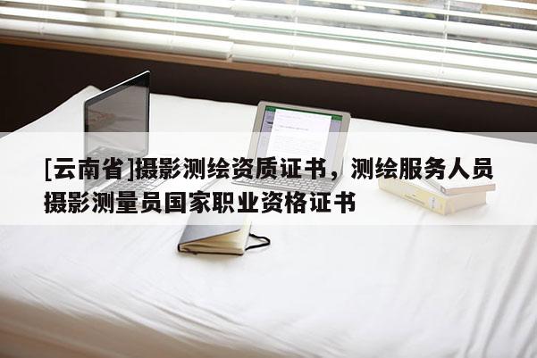 [云南省]摄影测绘资质证书，测绘服务人员摄影测量员国家职业资格证书