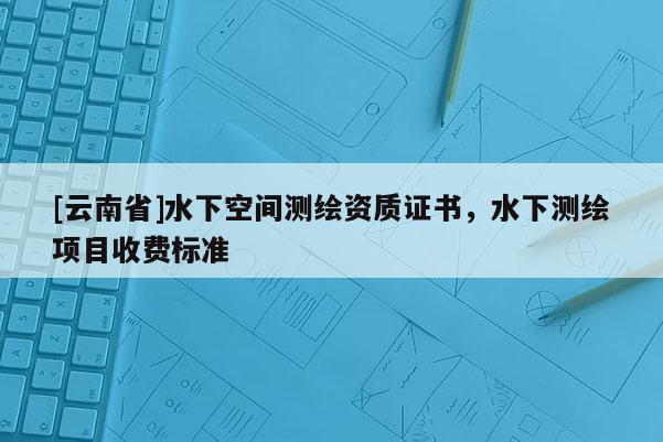 [云南省]水下空间测绘资质证书，水下测绘项目收费标准