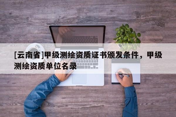 [云南省]甲级测绘资质证书颁发条件，甲级测绘资质单位名录