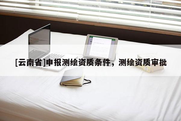 [云南省]申报测绘资质条件，测绘资质审批