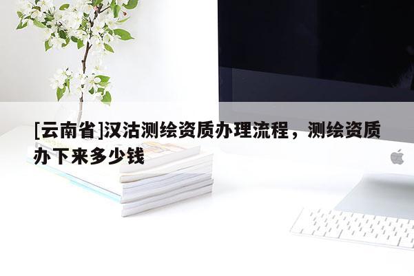 [云南省]汉沽测绘资质办理流程，测绘资质办下来多少钱