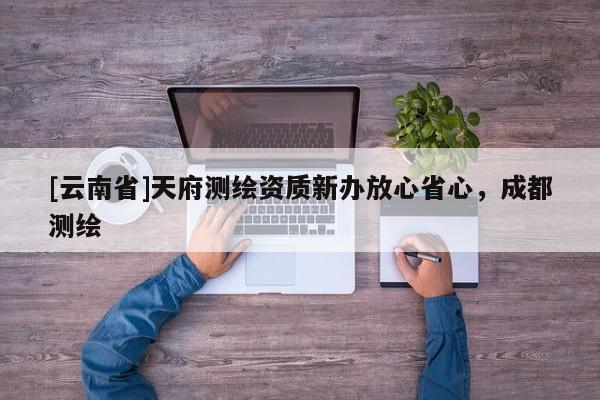 [云南省]天府测绘资质新办放心省心，成都测绘