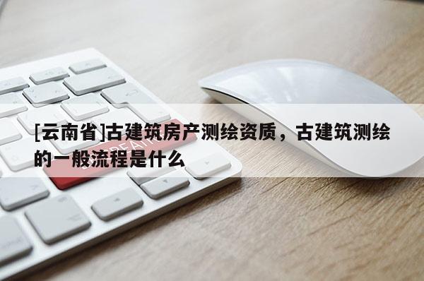 [云南省]古建筑房产测绘资质，古建筑测绘的一般流程是什么