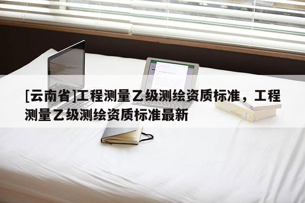 [云南省]工程测量乙级测绘资质标准，工程测量乙级测绘资质标准最新