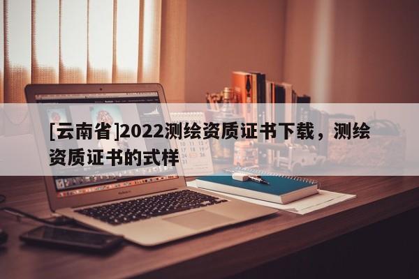 [云南省]2022测绘资质证书下载，测绘资质证书的式样