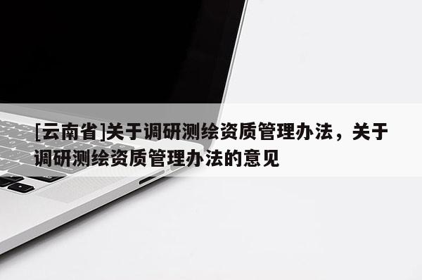 [云南省]关于调研测绘资质管理办法，关于调研测绘资质管理办法的意见