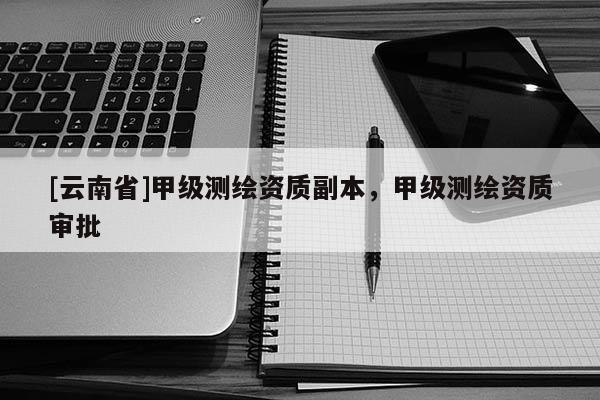 [云南省]甲级测绘资质副本，甲级测绘资质审批