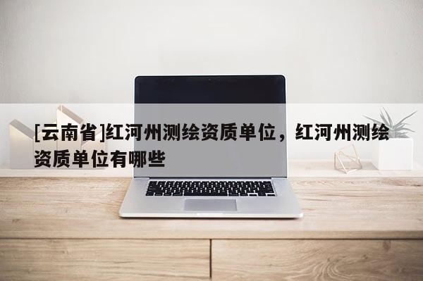 [云南省]红河州测绘资质单位，红河州测绘资质单位有哪些