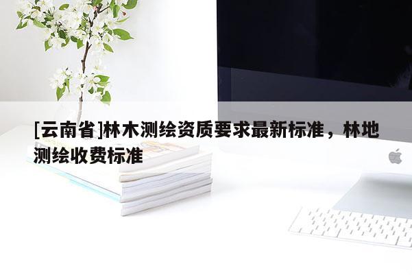 [云南省]林木测绘资质要求最新标准，林地测绘收费标准