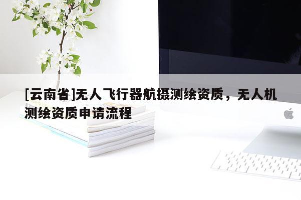 [云南省]无人飞行器航摄测绘资质，无人机测绘资质申请流程