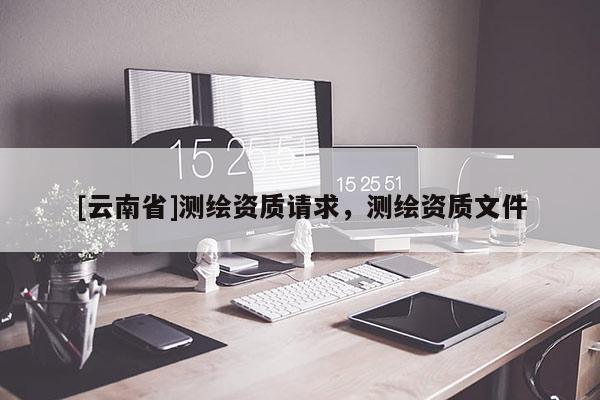 [云南省]测绘资质请求，测绘资质文件
