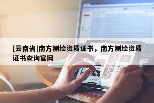 [云南省]南方测绘资质证书，南方测绘资质证书查询官网