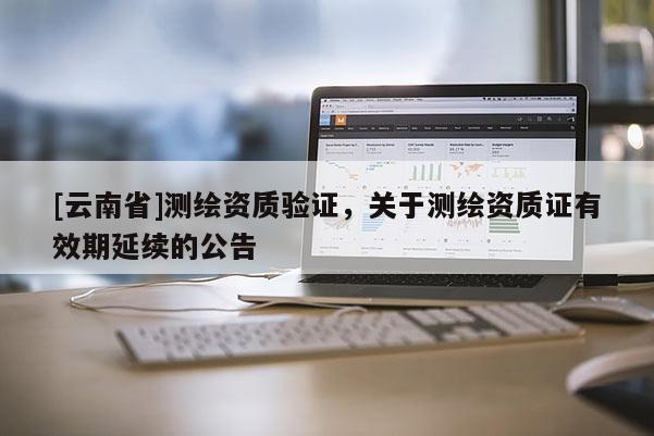 [云南省]测绘资质验证，关于测绘资质证有效期延续的公告