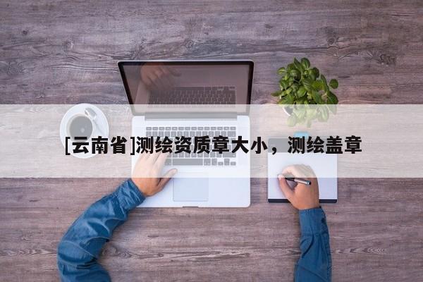 [云南省]测绘资质章大小，测绘盖章