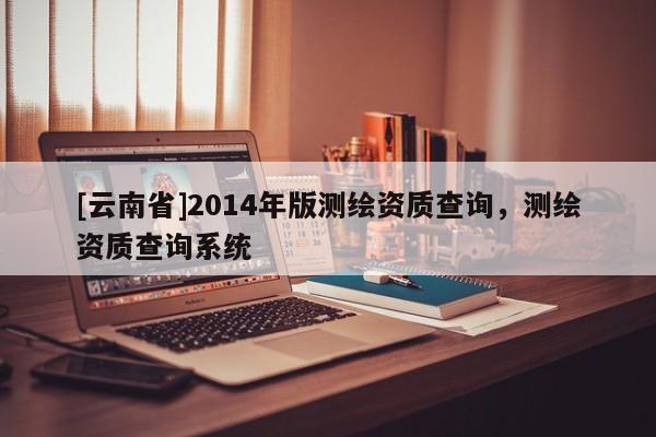 [云南省]2014年版测绘资质查询，测绘资质查询系统
