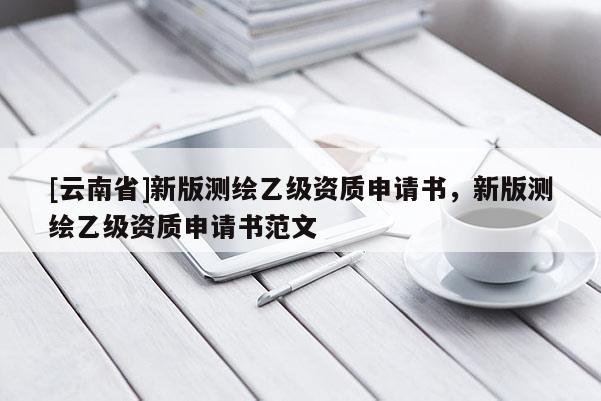 [云南省]新版测绘乙级资质申请书，新版测绘乙级资质申请书范文