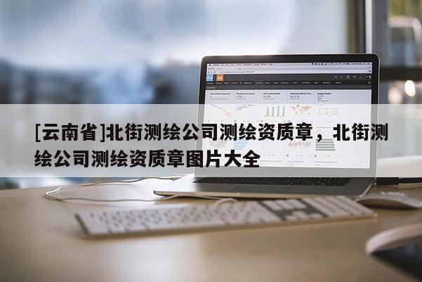 [云南省]北街测绘公司测绘资质章，北街测绘公司测绘资质章图片大全