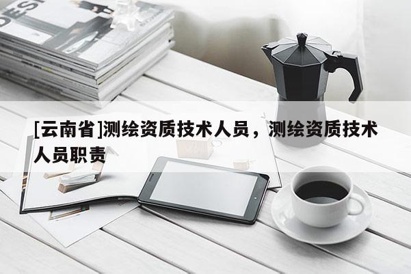 [云南省]测绘资质技术人员，测绘资质技术人员职责