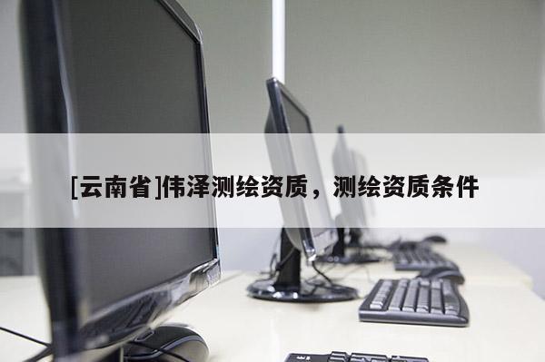 [云南省]伟泽测绘资质，测绘资质条件