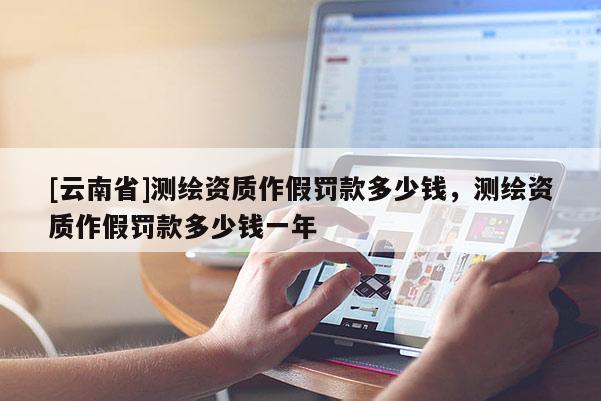 [云南省]测绘资质作假罚款多少钱，测绘资质作假罚款多少钱一年