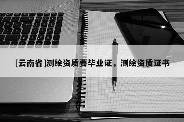 [云南省]测绘资质要毕业证，测绘资质证书