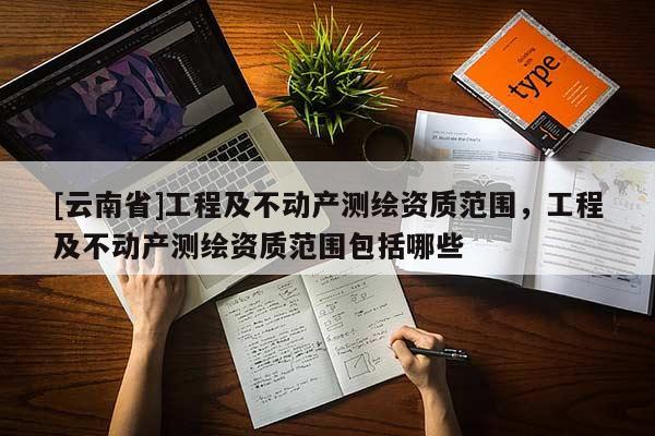 [云南省]工程及不动产测绘资质范围，工程及不动产测绘资质范围包括哪些