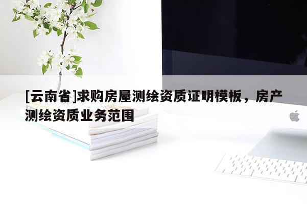 [云南省]求购房屋测绘资质证明模板，房产测绘资质业务范围