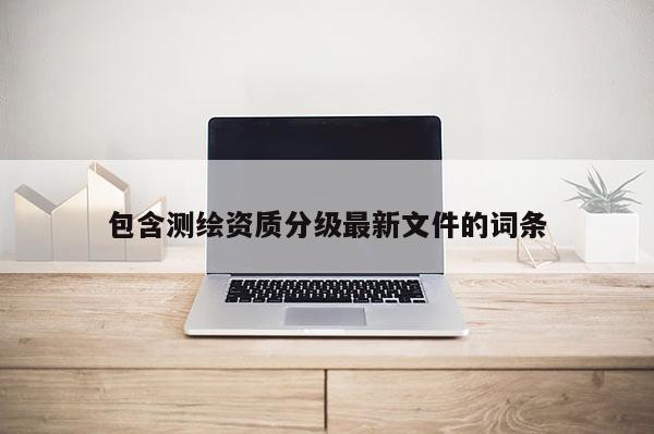 包含测绘资质分级最新文件的词条