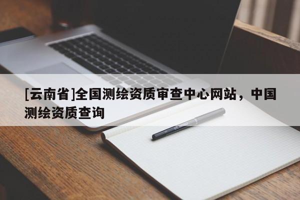 [云南省]全国测绘资质审查中心网站，中国测绘资质查询