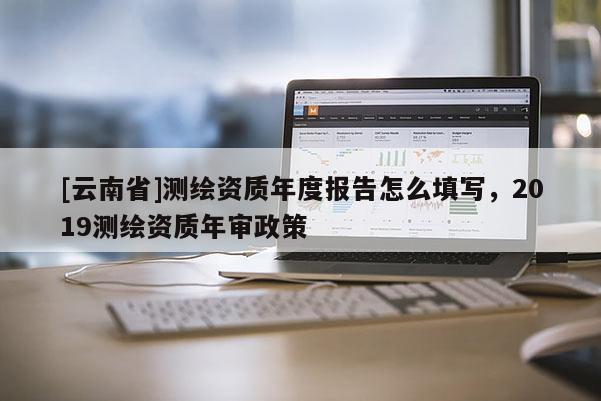 [云南省]测绘资质年度报告怎么填写，2019测绘资质年审政策