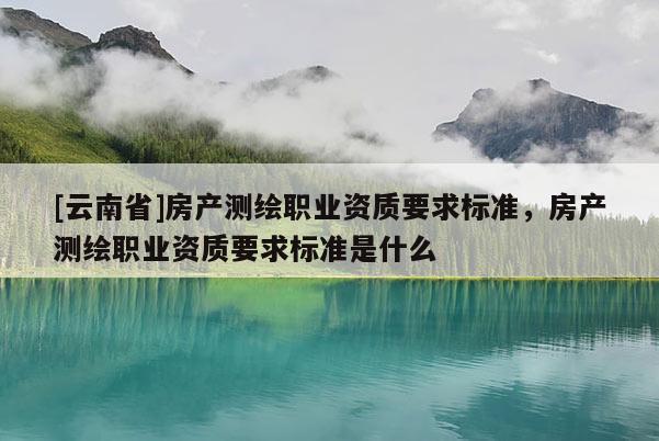 [云南省]房产测绘职业资质要求标准，房产测绘职业资质要求标准是什么