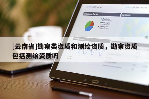[云南省]勘察类资质和测绘资质，勘察资质包括测绘资质吗