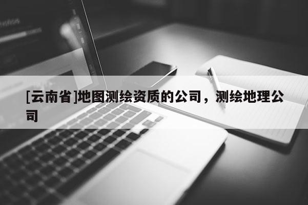 [云南省]地图测绘资质的公司，测绘地理公司