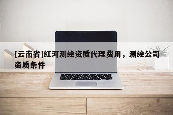 [云南省]红河测绘资质代理费用，测绘公司资质条件