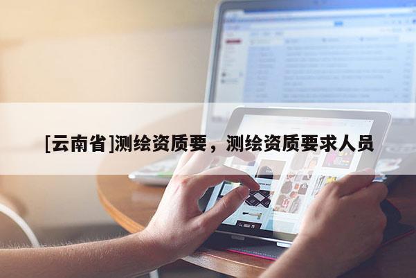 [云南省]测绘资质要，测绘资质要求人员