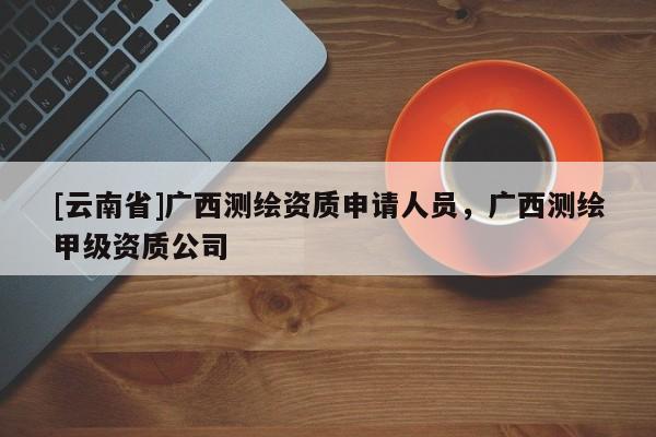 [云南省]广西测绘资质申请人员，广西测绘甲级资质公司