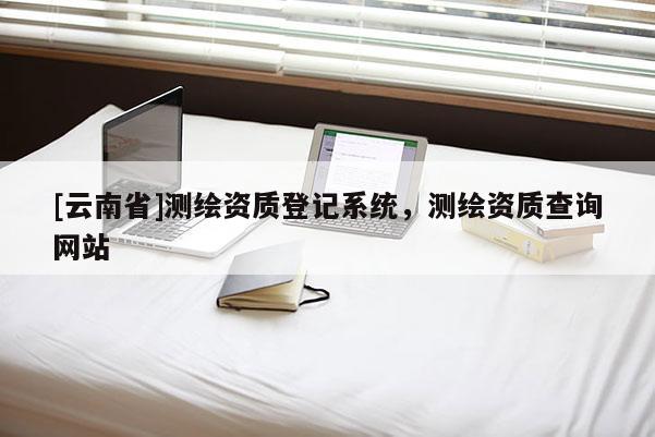 [云南省]测绘资质登记系统，测绘资质查询网站