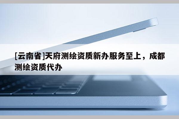 [云南省]天府测绘资质新办服务至上，成都测绘资质代办