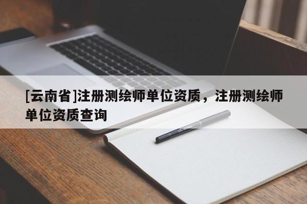 [云南省]注册测绘师单位资质，注册测绘师单位资质查询