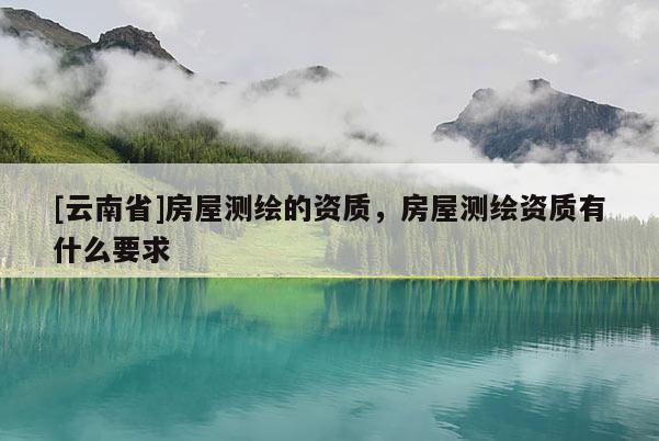 [云南省]房屋测绘的资质，房屋测绘资质有什么要求