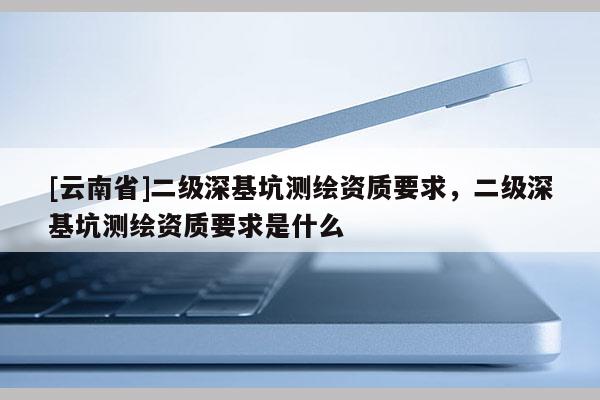 [云南省]二级深基坑测绘资质要求，二级深基坑测绘资质要求是什么