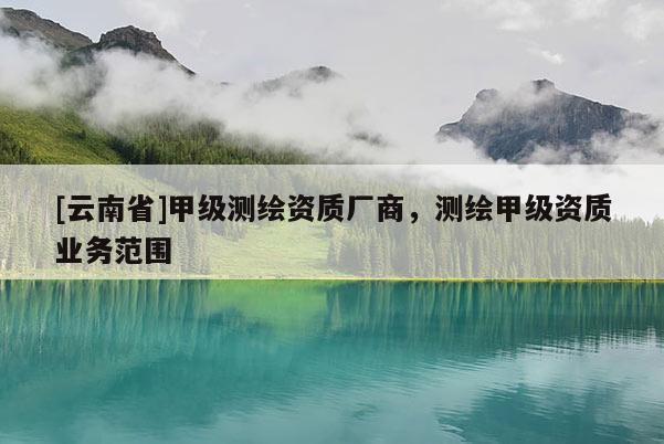 [云南省]甲级测绘资质厂商，测绘甲级资质业务范围