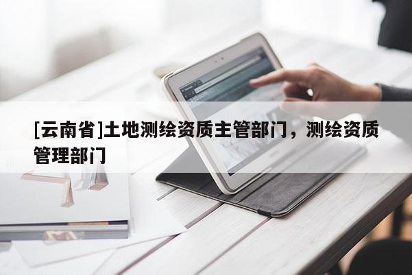 [云南省]土地测绘资质主管部门，测绘资质管理部门