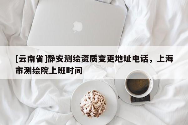 [云南省]静安测绘资质变更地址电话，上海市测绘院上班时间