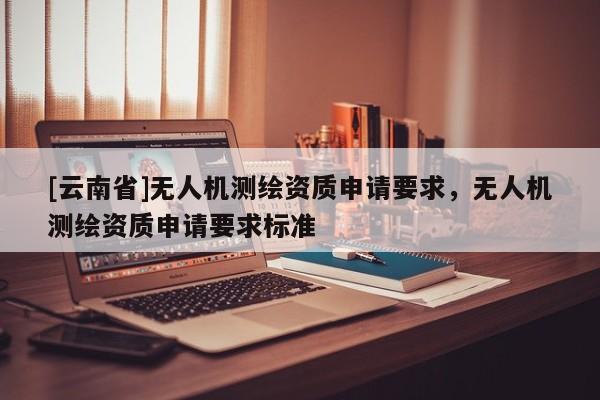 [云南省]无人机测绘资质申请要求，无人机测绘资质申请要求标准