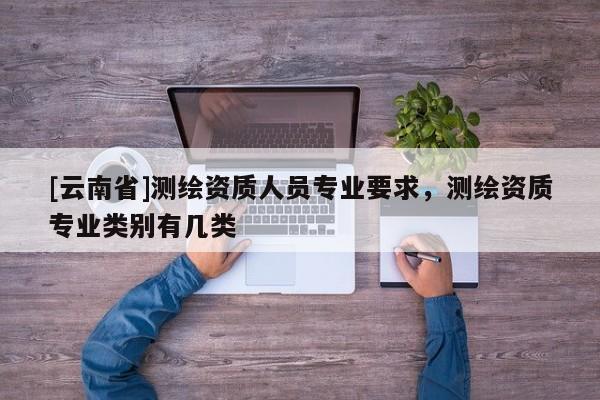 [云南省]测绘资质人员专业要求，测绘资质专业类别有几类