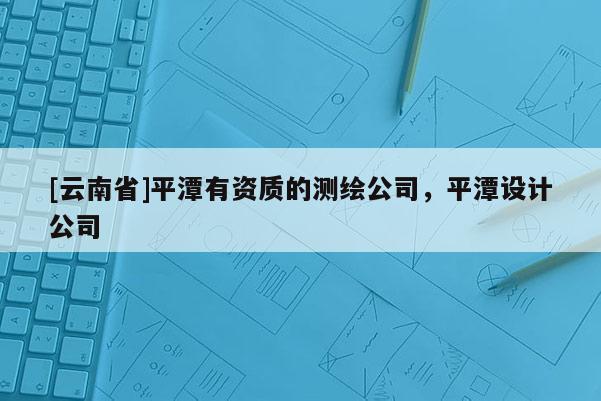 [云南省]平潭有资质的测绘公司，平潭设计公司